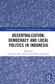 Decentralization, Democracy and Local Politics in Indonesia (Routledge/City University of Hong Kong Southeast Asia Series)