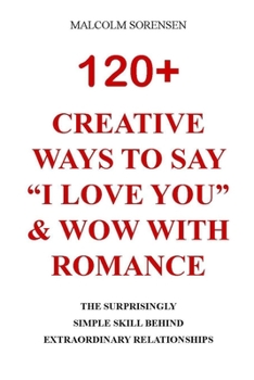120+ CREATIVE WAYSTO SAY "I LOVE YOU" & WOW WITH ROMANCE: The Surprisingly Simple Skill Behind Extraordinary Relationships