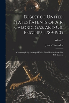Digest of United States Patents of Air, Caloric Gas, and Oil Engines, 1789-1905: Chronologically Arranged Under Two Hundred and Five Subdivisions; Volume 5