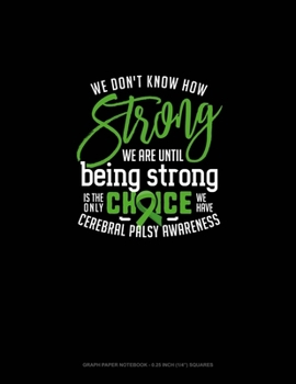Paperback We Don't Know How Strong We Are Until Being Strong Is The Only Choice We Have Cerebral Palsy Awareness: Graph Paper Notebook - 0.25 Inch (1/4") Square Book