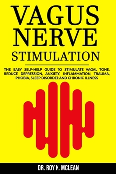 Vagus Nerve Stimulation: The Easy Self-Help Guide to Stimulate Vagal Tone, Reduce Depression, Anxiety, Inflammation, Trauma, Phobia, Sleep Disorder and Chronic Illness