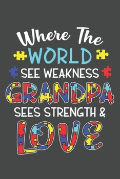 Paperback Where The World See Weakness Grandpa Sees Strength & Love: Autism Awareness Journal, Autism Spectrum Disorder Gift For Family and Teacher Notebook / D Book