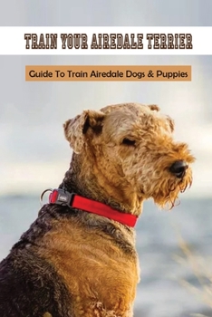 Paperback Train Your Airedale Terrier: Guide To Train Airedale Dogs & Puppies: Airedale Terrier Training Tips Book