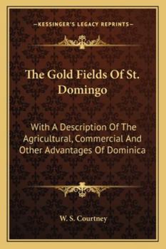 The Gold Fields of St. Domingo; With a Description of the Agricultural, Commercial and Other Advantages of Dominica. and Containing Some Account of Its Climate, Seasons, Soil, Mountains and Its Princi
