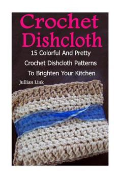 Paperback Crochet Dishcloth: 15 Colorful And Pretty Crochet Dishcloth Patterns To Brighten Your Kitchen: (Crochet Hook A, Crochet Accessories) Book