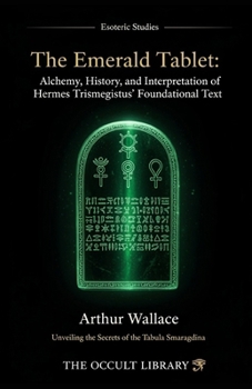 The Emerald Tablet: Alchemy, History, and Interpretation of Hermes Trismegistus' Foundational Text: Unveiling the Secrets of the Tabula Smaragdina