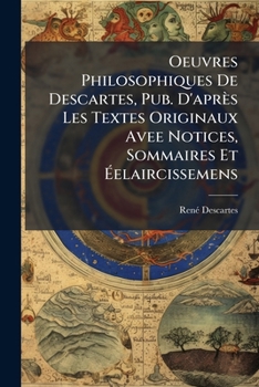 Oeuvres Philosophiques De Descartes, Pub. D'après Les Textes Originaux Avee Notices, Sommaires Et Éelaircissemens