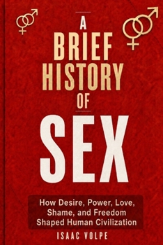 A BRIEF HISTORY OF SEX. How Desire, Power, Love, Shame, and Freedom Shaped Human Civilization.: Not a manual about sex, but a history of control, identity, and the human body.
