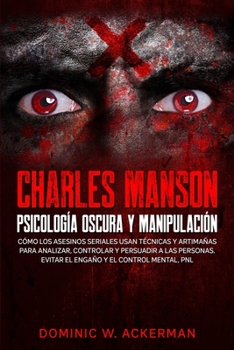 Charles Manson - Psicología Oscura y Manipulación: Cómo los asesinos seriales usan técnicas y artimañas para analizar, controlar y persuadir a las per