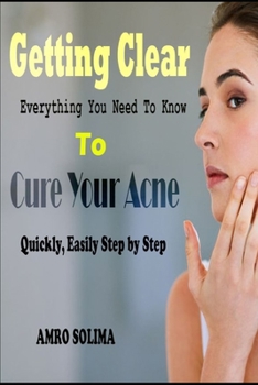 Getting Clear: Everything You Need To Know To Cure Your Acne Quickly, Easily Step by Step