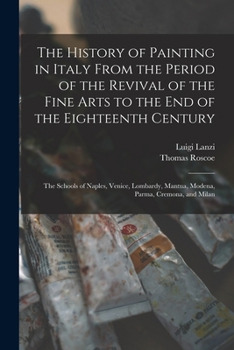 The History of Painting in Italy from the Period of the Revival of the Fine Arts to the End of the Eighteenth Century: The Schools of Naples, Venice, ... Mantua, Modena, Parma, Cremona, and Milan