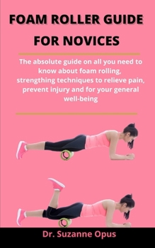 Paperback Foam Roller Guide For Novices: The Absolute Guide On All You Need To Know About Foam Rolling, Strengthening Technique To Relieve Pain, Prevent Injury Book