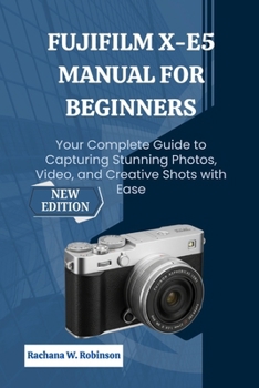 FUJIFILM X-E5 Manual for Beginners: Your Complete Guide to Capturing Stunning Photos, Video, and Creative Shots with Ease