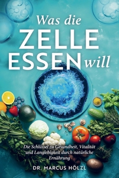 Was die Zelle essen will: Die Schlüssel zu Gesundheit, Vitalität und Langlebigkeit durch natürliche Ernährung (German Edition)