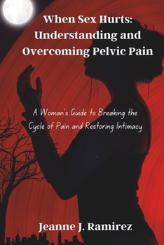 When Sex Hurts: Understanding and Overcoming Pelvic Pain: A Woman’s Guide to Breaking the Cycle of Pain and Restoring Intimacy