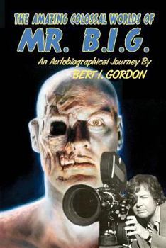 Paperback The Amazing Colossal Worlds Of Mr. B.I.G.: An Autobiographical Journey By Bert I. Gordon Book