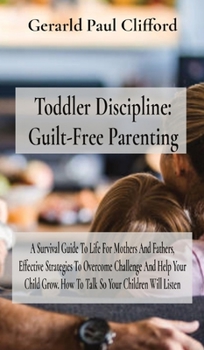 Toddler Discipline: A Survival Guide To Life For Mothers And Fathers, Effective Strategies To Overcome Challenge And Help Your Child Grow. How To Talk So Your Children Will Listen