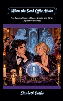 When the Dead Offer Advice: Five Spooky Stories of Love, Ghosts, and Other Unfinished Business