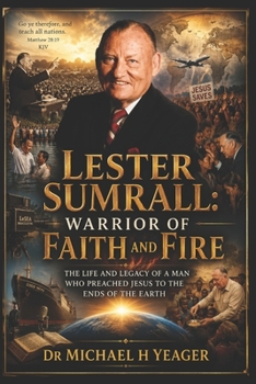 Lester Sumrall: Warrior of Faith and Fire: The Life and Legacy of a Man Who Preached Jesus to the Ends of the Earth