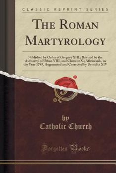 The Roman Martyrology: Published by Order of Gregory XIII.; Revised by the Authority of Urban VIII, and Clement X.; Afterwards, in the Year 1749, Augmented and Corrected by Benedict XIV (Classic Repri