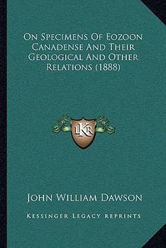 On Specimens Of Eozoon Canadense And Their Geological And Other Relations