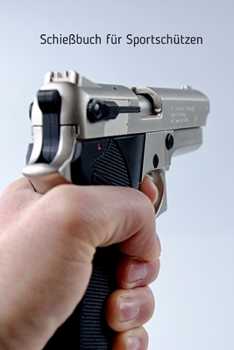 Schie�buch f�r Sportsch�tzen: Heft f�r Sportsch�tzen Zum Erfassen der Schie��bungen Format 6 x 9 Zoll 460 Eintragungen des Schusstrainings