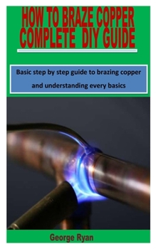 Paperback How to Braze Copper Complete DIY Guide: Basic step by step guide to brazing copper and understanding every basics Book