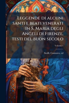 Leggende di alcuni santi e beati venerati in S. Maria degli Angeli di Firenze, testi del buon secolo Volume 1