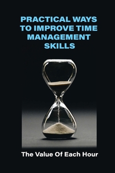 Paperback Practical Ways To Improve Time Management Skills: The Value Of Each Hour: Effective Time Management Book