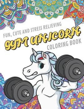 Fun Cute And Stress Relieving Gym Unicorn Coloring Book: Find Relaxation And Mindfulness By Coloring the Stress Away With Our Beautiful Black and White Exercise Unicorn and Mandala Color Pages For All