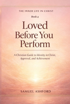 Loved Before You Perform: A Christian Guide to Identity in Christ, Approval, and Achievement (The Inner Life in Christ)