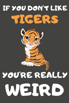 Paperback If You Don't Like Tigers You're Really Weird: Tiger Gifts Blank Lined Notebooks, Journals, Planners and Diaries to Write In - For Tiger Lovers Book