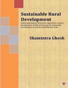 Sustainable Rural Development: Addressing Natural Resources, Agriculture, Human Development, Health and Energy for Sustainable Development in Assam and North-East India
