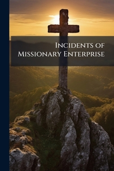 Incidents of Missionary Enterprise: Illustrative of the Progress of Christianity in Heathen Countries, and of the Researches, Sufferings, and Adventur