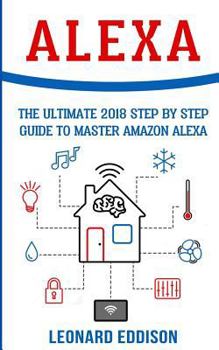 Paperback Alexa: The Ultimate 2018 Step by Step Guide to Master Amazon Alexa Book