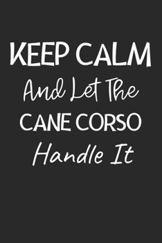 Keep Calm And Let The Cane Corso Handle It: Lined Journal, 120 Pages, 6 x 9, Cane Corso Dog Owner Gift Idea, Black Matte Finish (Keep Calm And Let The Cane Corso Handle It Journal)