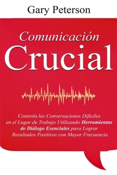 Comunicación Crucial: Controla las Conversaciones Difíciles en el Lugar de Trabajo Utilizando Herramientas de Diálogo Esenciales para Lograr Resultados Positivos con Mayor Frecuencia (Spanish Edition)