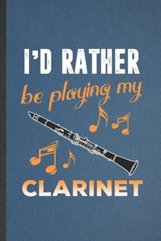 I'd Rather Be Playing My Clarinet: Funny Music Teacher Lover Lined Notebook/ Blank Journal For Clarinet Player Student, Inspirational Saying Unique Special Birthday Gift Idea Cute Ruled 6x9 110 Pages