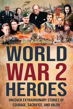 World War 2 Heroes: Uncover Extraordinary Stories of Courage, Sacrifice, and Valor