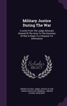Military Justice During the War: A Letter from the Judge Advocate General of the Army to the Secretary of War in Reply to a Request for Information
