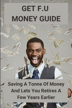 Get F.U Money Guide: Saving A Tonne Of Money And Lets You Retires A Few Years Earlier: How Can Get F.U Money