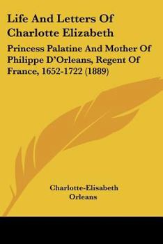 Paperback Life And Letters Of Charlotte Elizabeth: Princess Palatine And Mother Of Philippe D'Orleans, Regent Of France, 1652-1722 (1889) Book