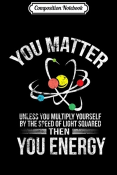 Composition Notebook: You Matter You Energy Funny Science Geek Nerd Gift Apparel  Journal/Notebook Blank Lined Ruled 6x9 100 Pages