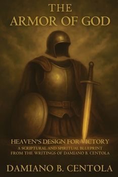 The Armor of God: Heaven's Design for Victory- A Scriptural and Spiritual Blueprint from the Writings of Damiano B. Centola