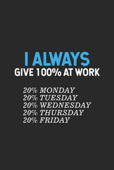 I Always Give 100% At Work 20% Monday 20% Tuesday 20% Wednesday 20% Thursday 20% Friday: Sarcasm Notebook, Ruled, Funny Planner For Work, Productivity ... Journal For Colleagues, Co-Workers, Bosses