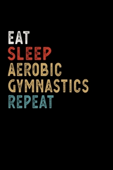 Eat Sleep Aerobic Gymnastics Repeat Funny Sport Gift Idea: Lined Notebook / Journal Gift, 100 Pages, 6x9, Soft Cover, Matte Finish