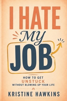 I Hate My Job: How to Get Unstuck Without Blowing Up Your Life