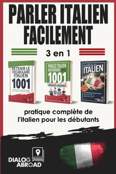 Parler italien facilement - 3 en 1 pratique complète de l'italien pour les débutants: Maîtrisez le vocabulaire utile, les phrases essentielles et les
