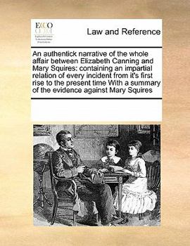 An authentick narrative of the whole affair between Elizabeth Canning and Mary Squires: containing an impartial relation of every incident from it's ... summary of the evidence against Mary Squires