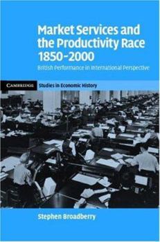 Market Services and the Productivity Race, 1850 2000: British Performance in International Perspective - Book  of the Cambridge Studies in Economic History - Second Series